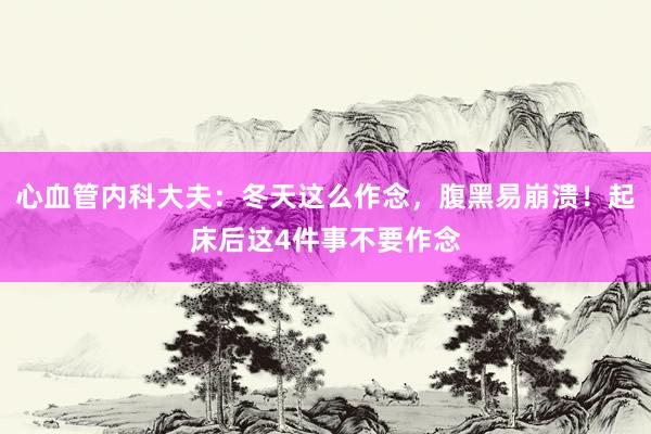 心血管内科大夫：冬天这么作念，腹黑易崩溃！起床后这4件事不要作念