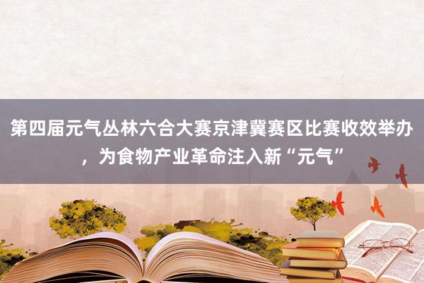 第四届元气丛林六合大赛京津冀赛区比赛收效举办，为食物产业革命注入新“元气”