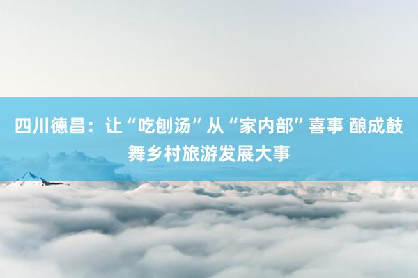 四川德昌：让“吃刨汤”从“家内部”喜事 酿成鼓舞乡村旅游发展大事