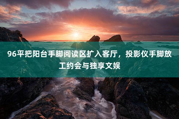 96平把阳台手脚阅读区扩入客厅，投影仪手脚放工约会与独享文娱